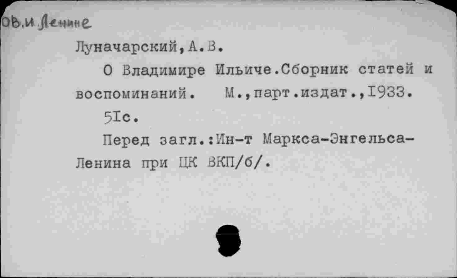 ﻿
Луначарский, А. 13.
О Владимире Ильиче.Сборник статей и воспоминаний. М.,парт.издат.,1933.
51с.
Перед загл.:Ин-т Маркса-Энгельса-
Ленина при ЦК ВКП/б/.